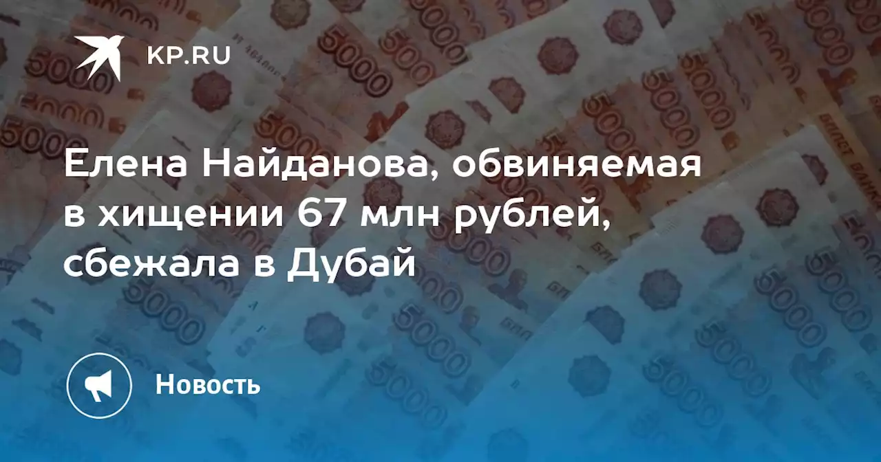 Елена Найданова, обвиняемая в хищении 67 млн рублей, сбежала в Дубай