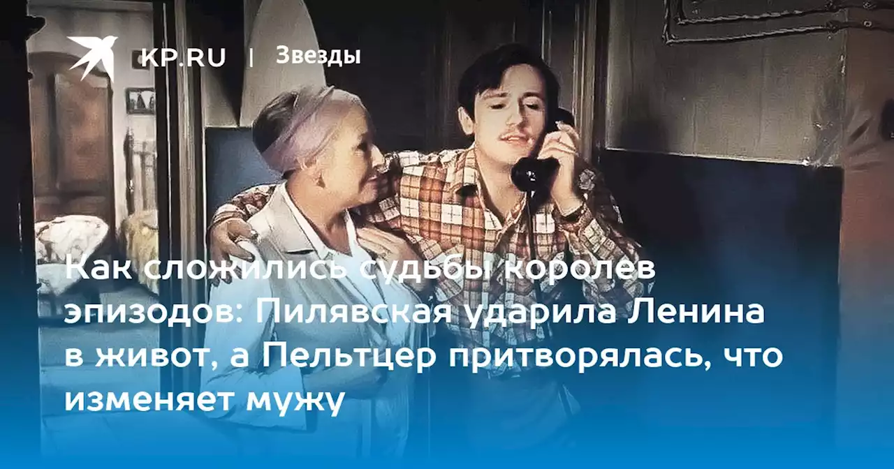 Как сложились судьбы королев эпизодов: Пилявская ударила Ленина в живот, а Пельтцер притворялась, что изменяет мужу