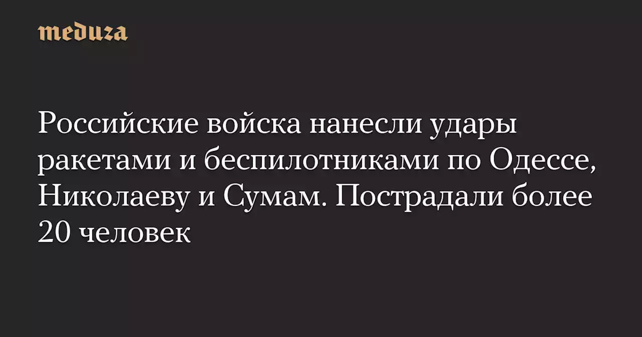 Российские войска нанесли удары ракетами и беспилотниками по Одессе, Николаеву и Сумам. Пострадали более 20 человек — Meduza