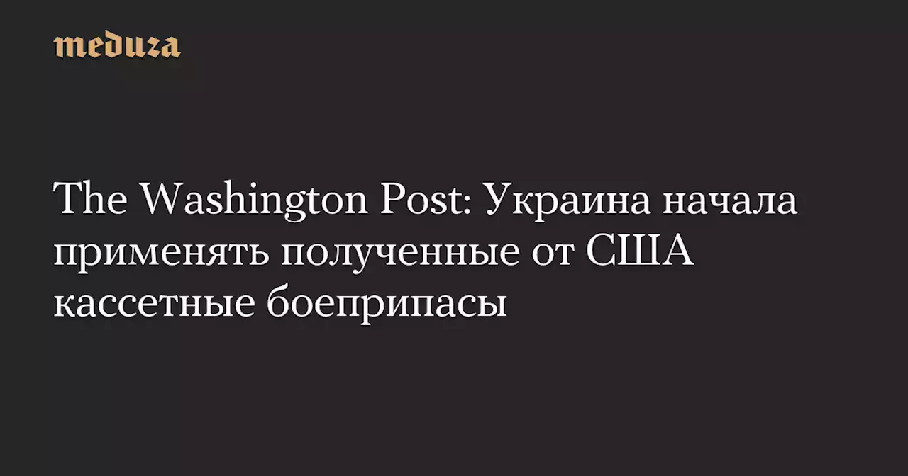 The Washington Post: Украина начала применять полученные от США кассетные боеприпасы — Meduza