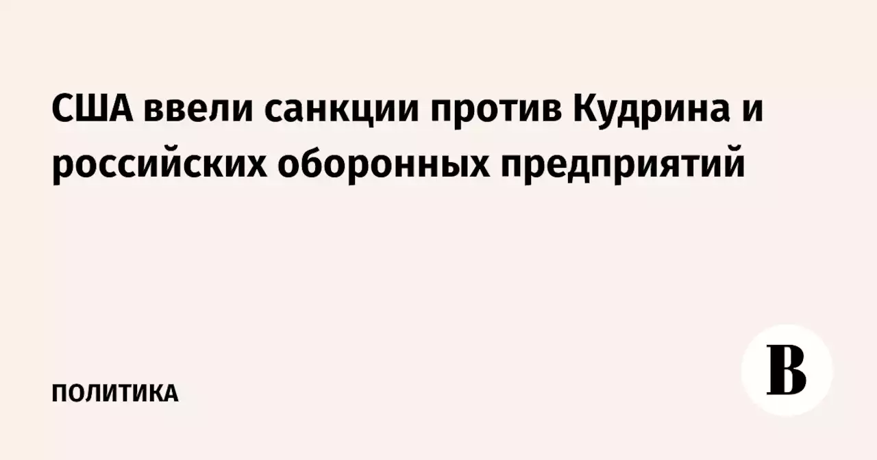 США ввели санкции против Кудрина и российских оборонных предприятий