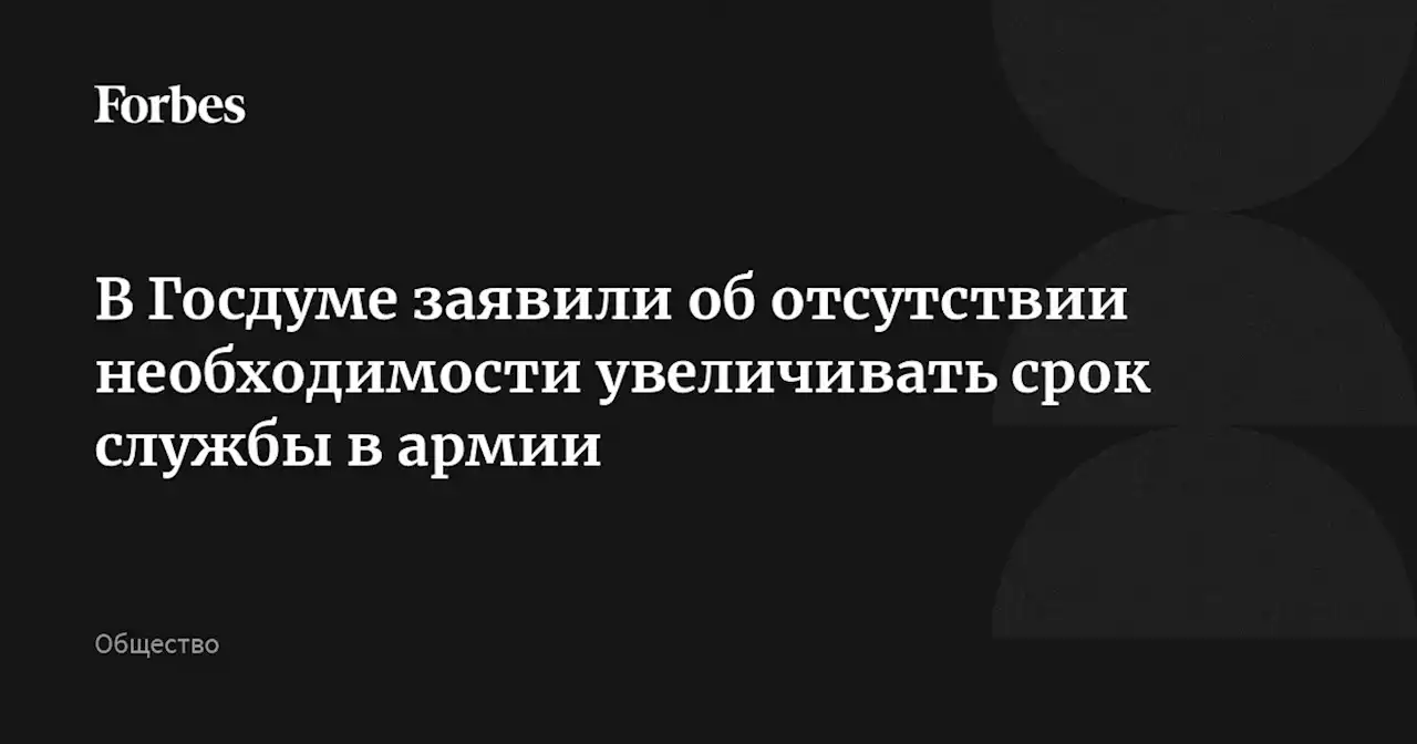 В Госдуме заявили об отсутствии необходимости увеличивать срок службы в армии