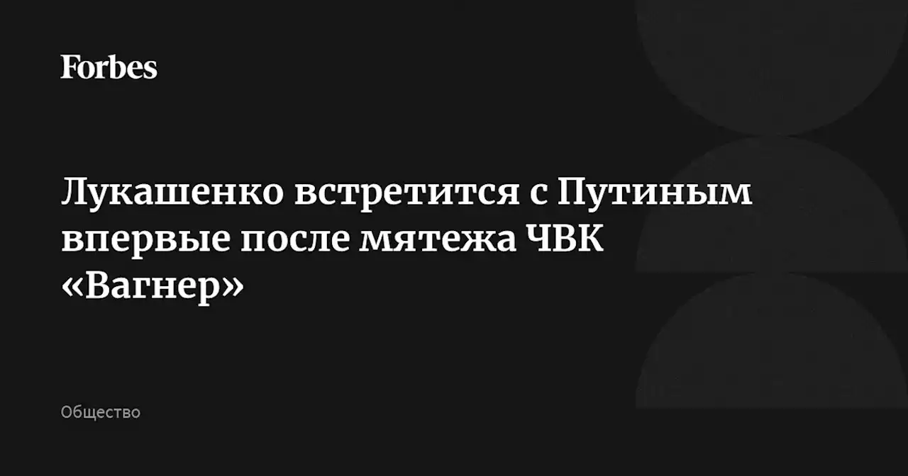 Лукашенко встретится с Путиным впервые после мятежа ЧВК «Вагнер»