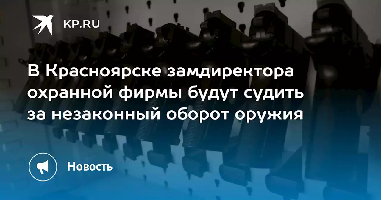 В Красноярске замдиректора охранной фирмы будут судить за незаконный оборот оружия