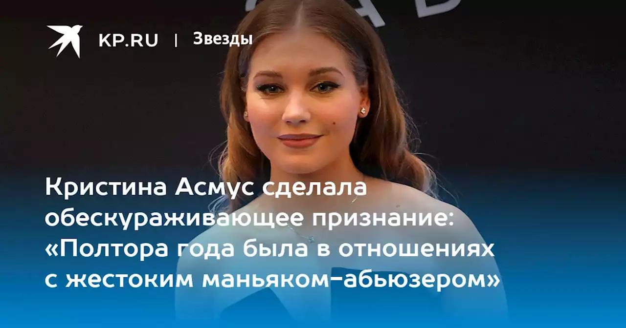 Кристина Асмус сделала обескураживающее признание: «Полтора года была в отношениях с жестоким маньяком-абьюзером»