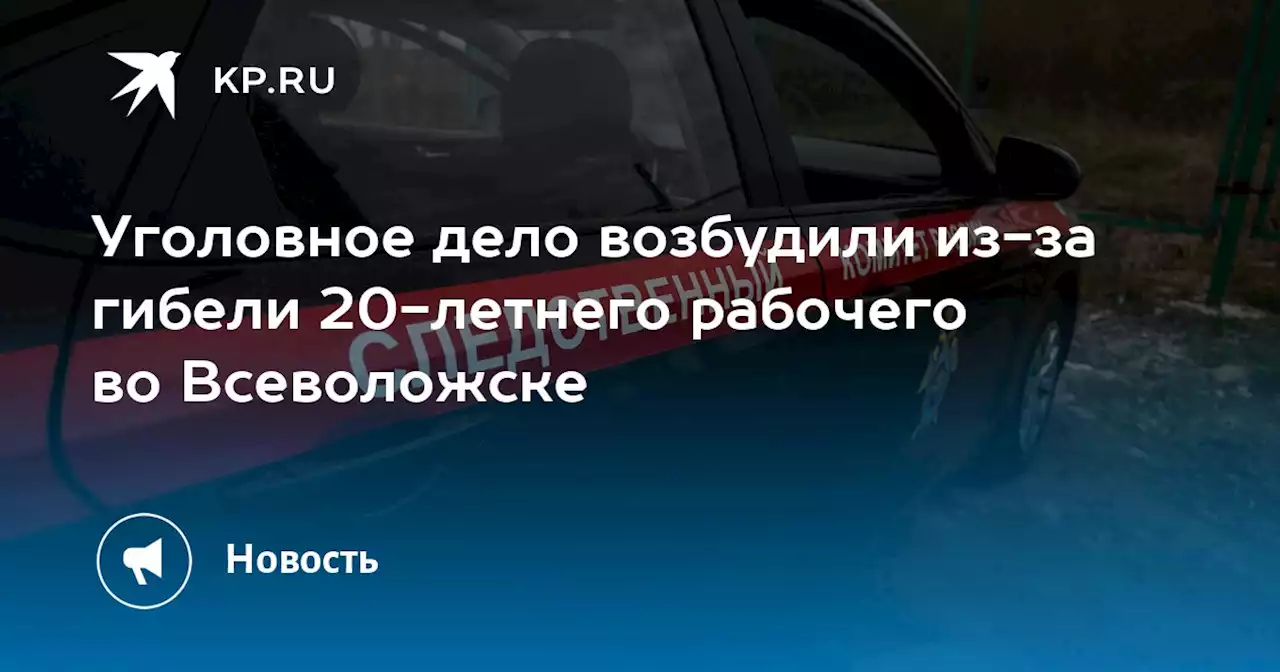 Уголовное дело возбудили из-за гибели 20-летнего рабочего во Всеволожске