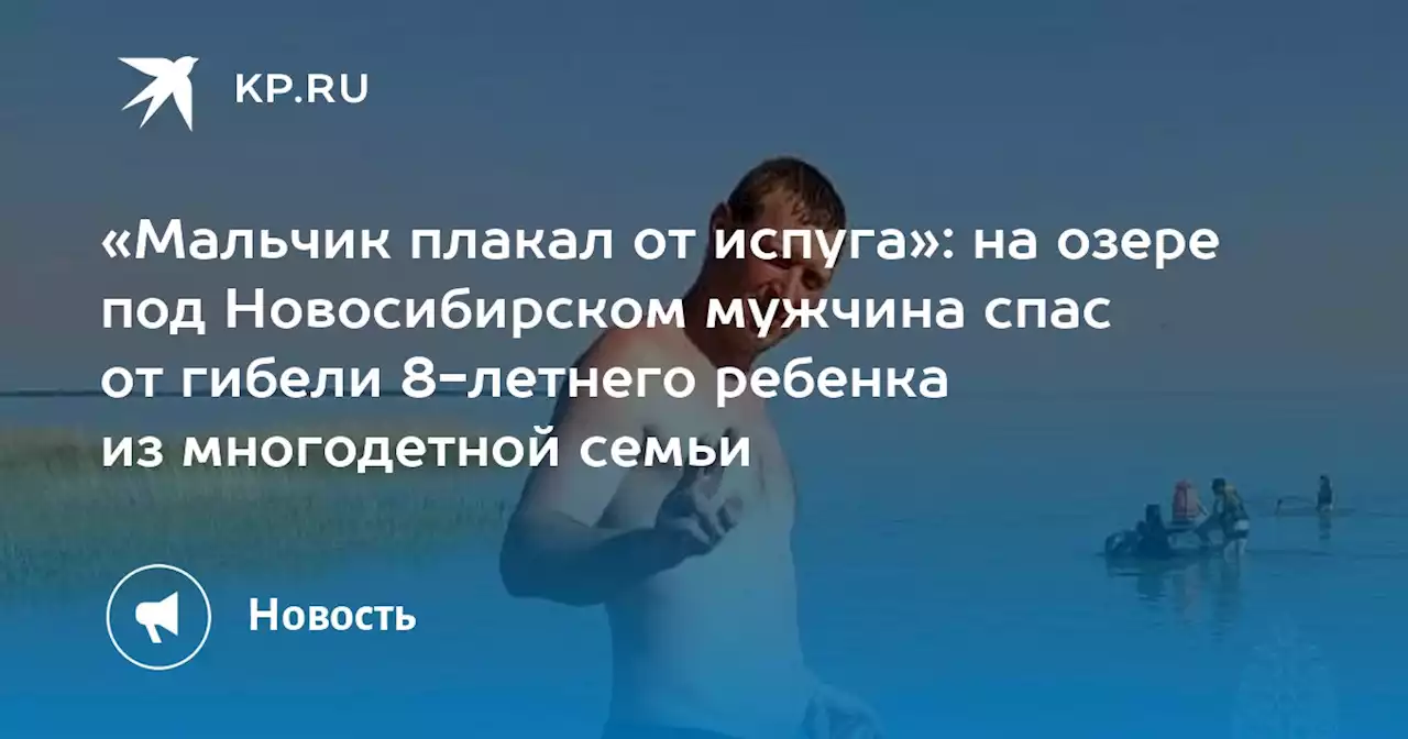 «Мальчик плакал от испуга»: на озере под Новосибирском мужчина спас от гибели 8-летнего ребенка из многодетной семьи