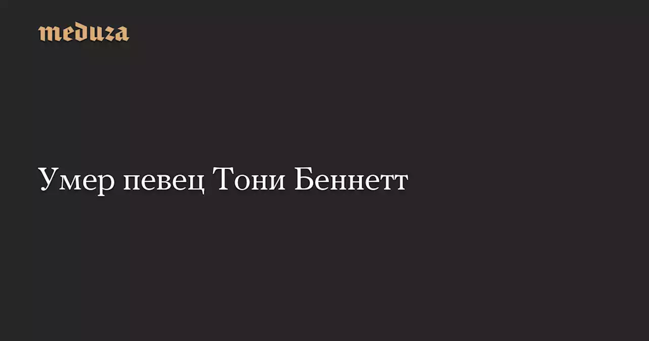 Умер певец Тони Беннетт — Meduza