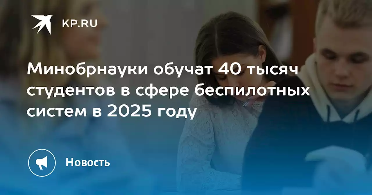 Минобрнауки обучат 40 тысяч студентов в сфере беспилотных систем в 2025 году