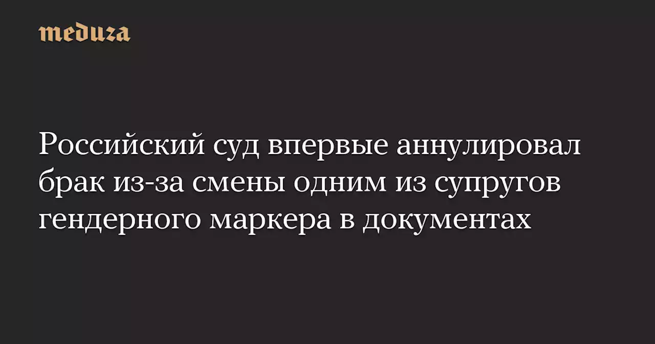 Российский суд впервые аннулировал брак из-за смены одним из супругов гендерного маркера в документах — Meduza