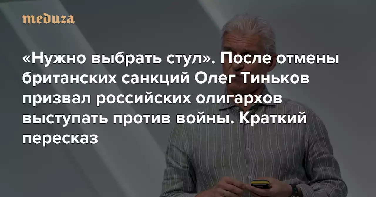 «Нужно выбрать стул» После отмены британских санкций Олег Тиньков призвал российских олигархов выступать против войны. Краткий пересказ — Meduza