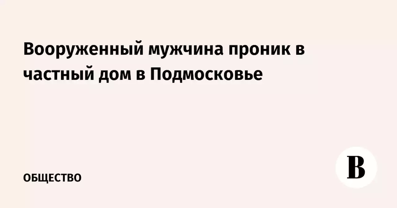 Вооруженный мужчина проник в частный дом в Подмосковье