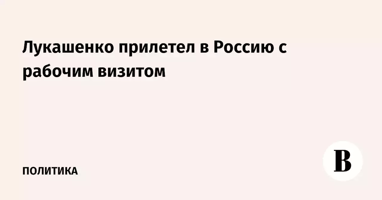 Лукашенко прилетел в Россию с рабочим визитом