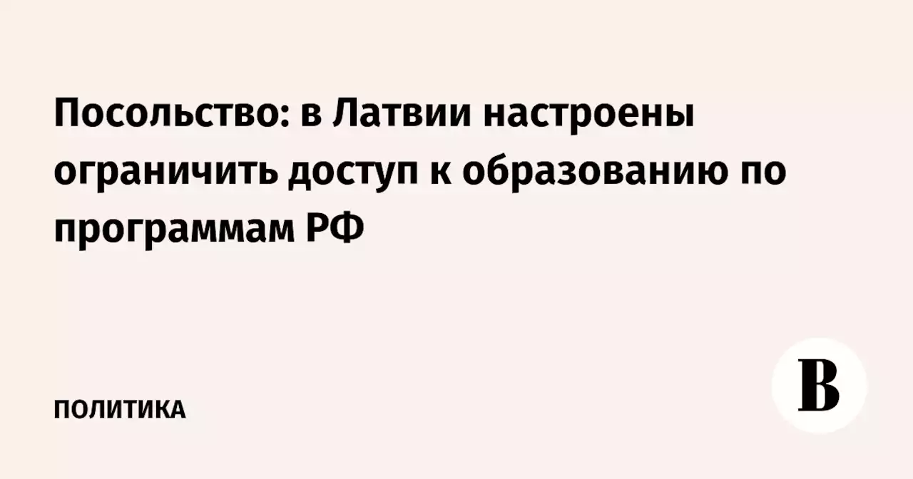 Посольство: в Латвии настроены ограничить доступ к образованию по программам РФ