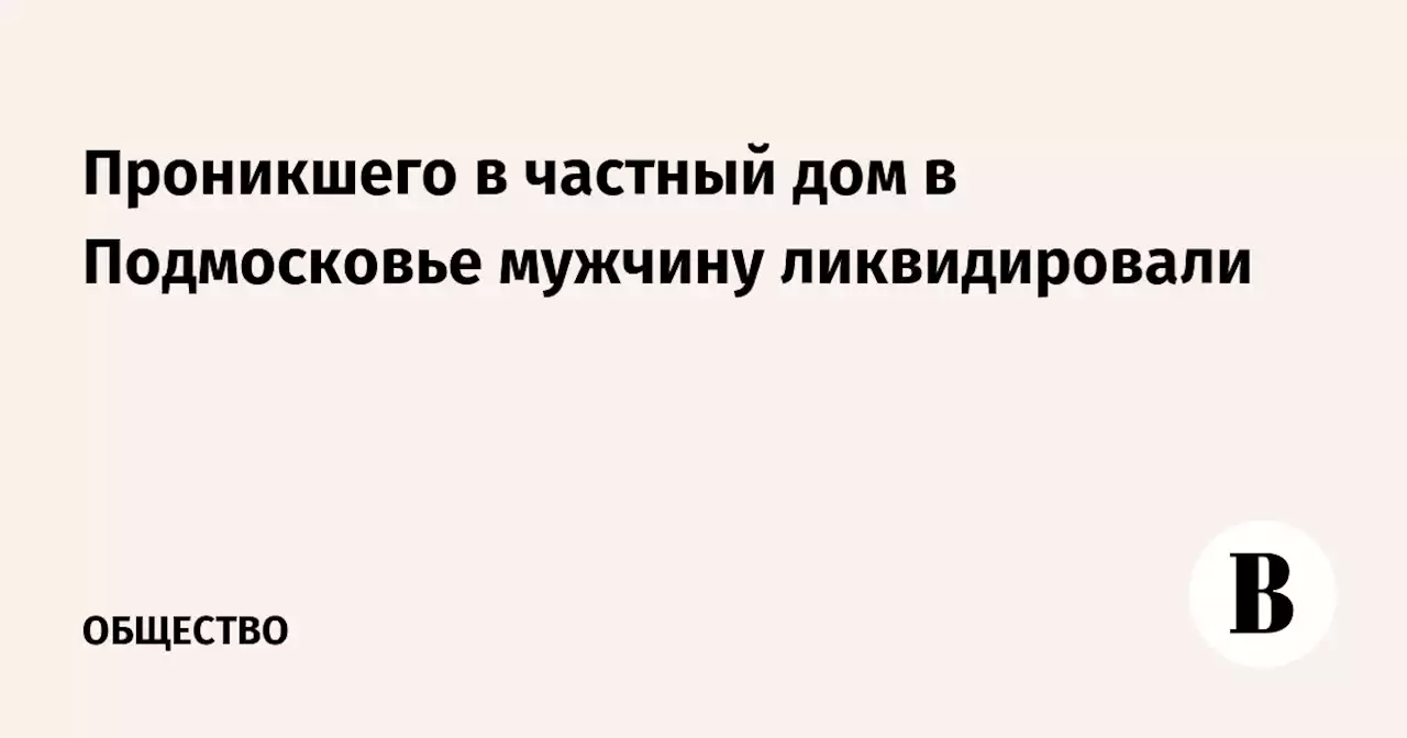 Проникшего в частный дом в Подмосковье мужчину ликвидировали