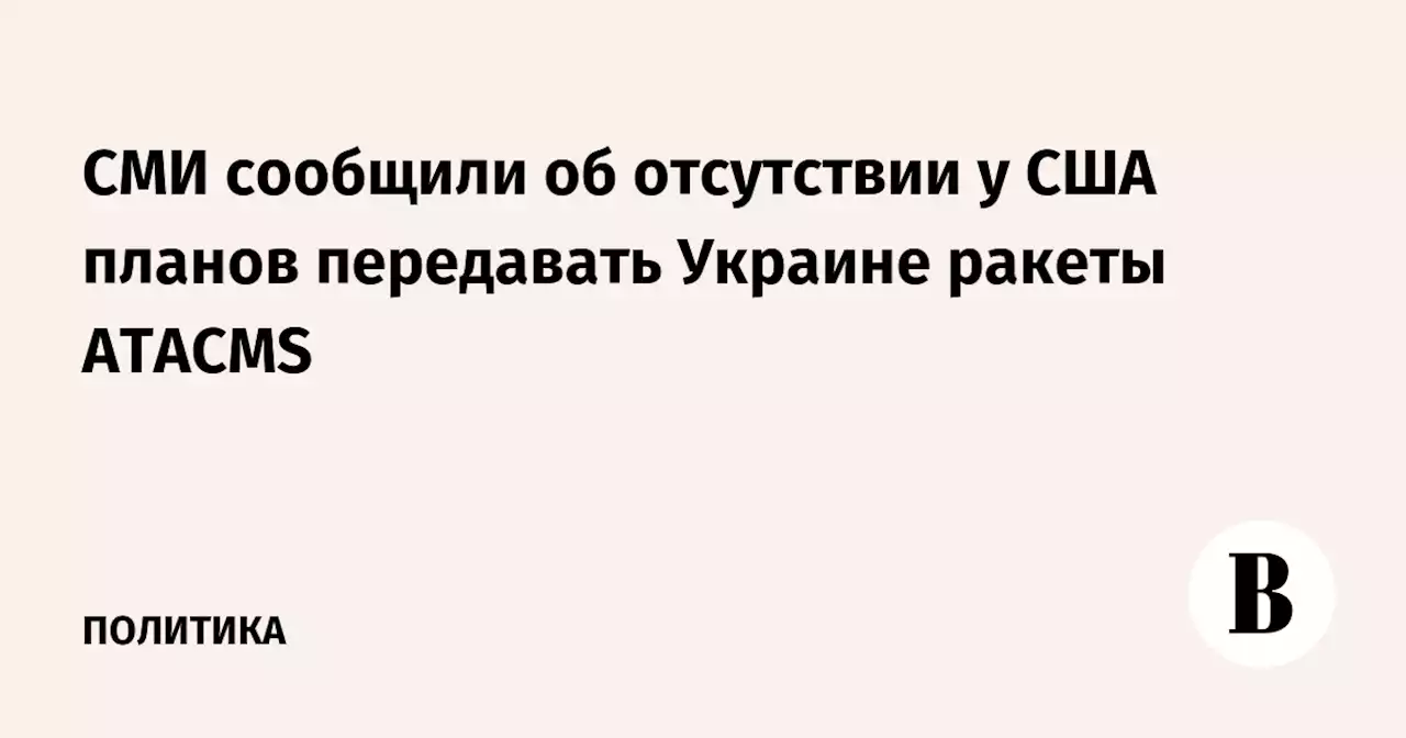 СМИ сообщили об отсутствии у США планов передавать Украине ракеты ATACMS