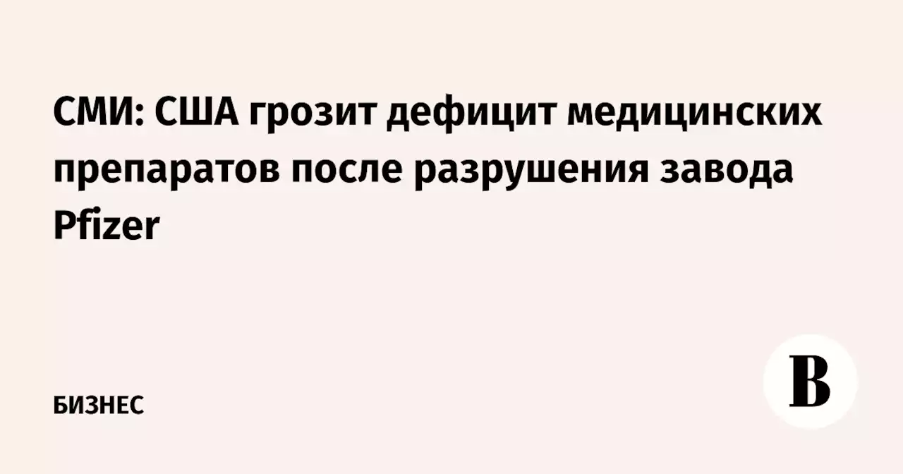 СМИ: США грозит дефицит медицинских препаратов после разрушения завода Pfizer