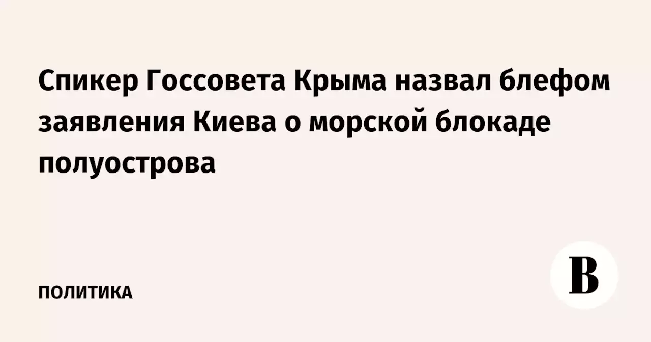 Спикер Госсовета Крыма назвал блефом заявления Киева о морской блокаде полуострова