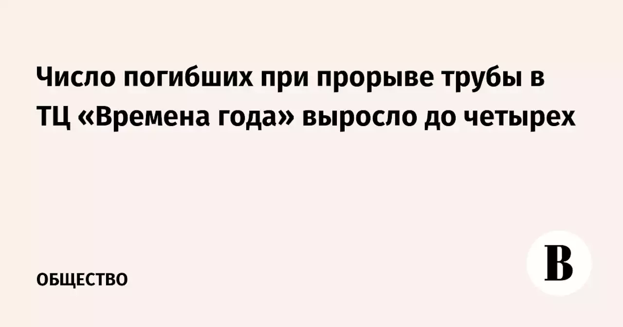 Число погибших при прорыве трубы в ТЦ «Времена года» выросло до четырех