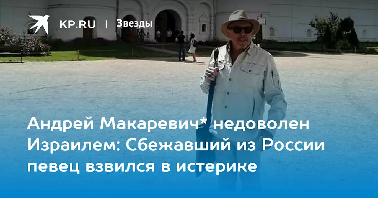 Андрей Макаревич* недоволен Израилем: Сбежавший из России певец взвился в истерике