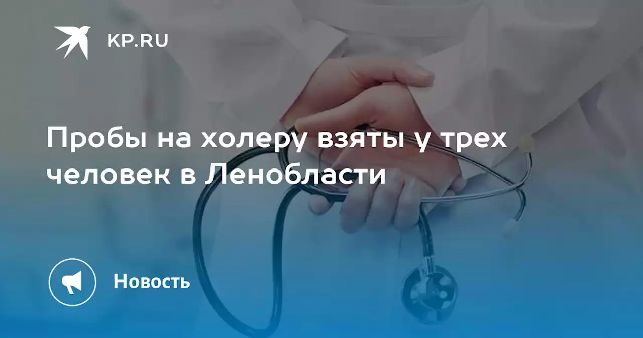 Пробы на холеру взяты у трех человек в Ленобласти