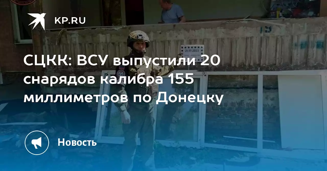 СЦКК: ВСУ выпустили 20 снарядов калибра 155 миллиметров по Донецку