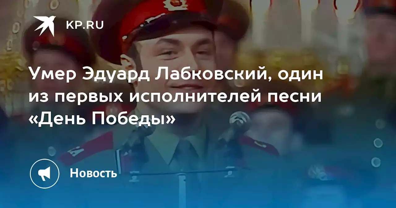 Умер Эдуард Лабковский, один из первых исполнителей песни «День Победы»