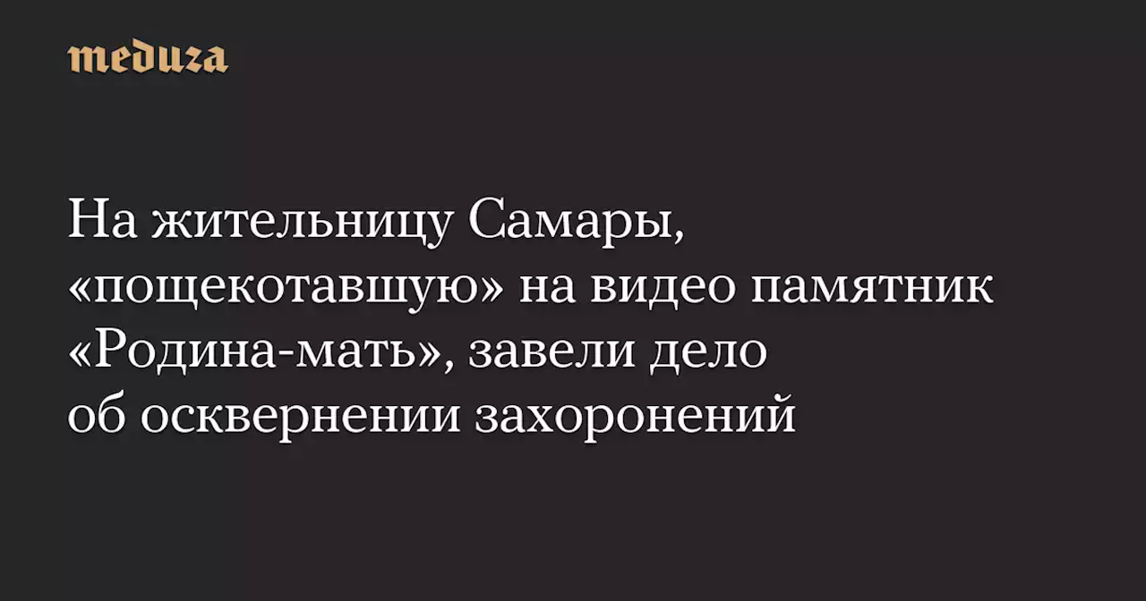 На жительницу Самары, «пощекотавшую» на видео памятник «Родина-мать», завели дело об осквернении захоронений — Meduza