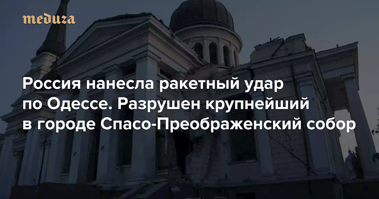 Россия нанесла ракетный удар по Одессе. Разрушен крупнейший в городе Спасо-Преображенский собор — Meduza