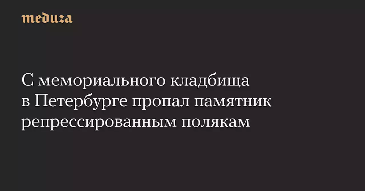 С мемориального кладбища в Петербурге пропал памятник репрессированным полякам — Meduza