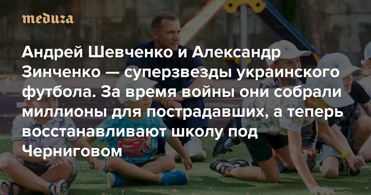 «Если бы не дочь, я был бы на фронте» Андрей Шевченко и Александр Зинченко — суперзвезды украинского (и мирового) футбола. За время войны они собрали миллионы долларов для пострадавших, а теперь восстанавливают школу под Черниговом — Meduza