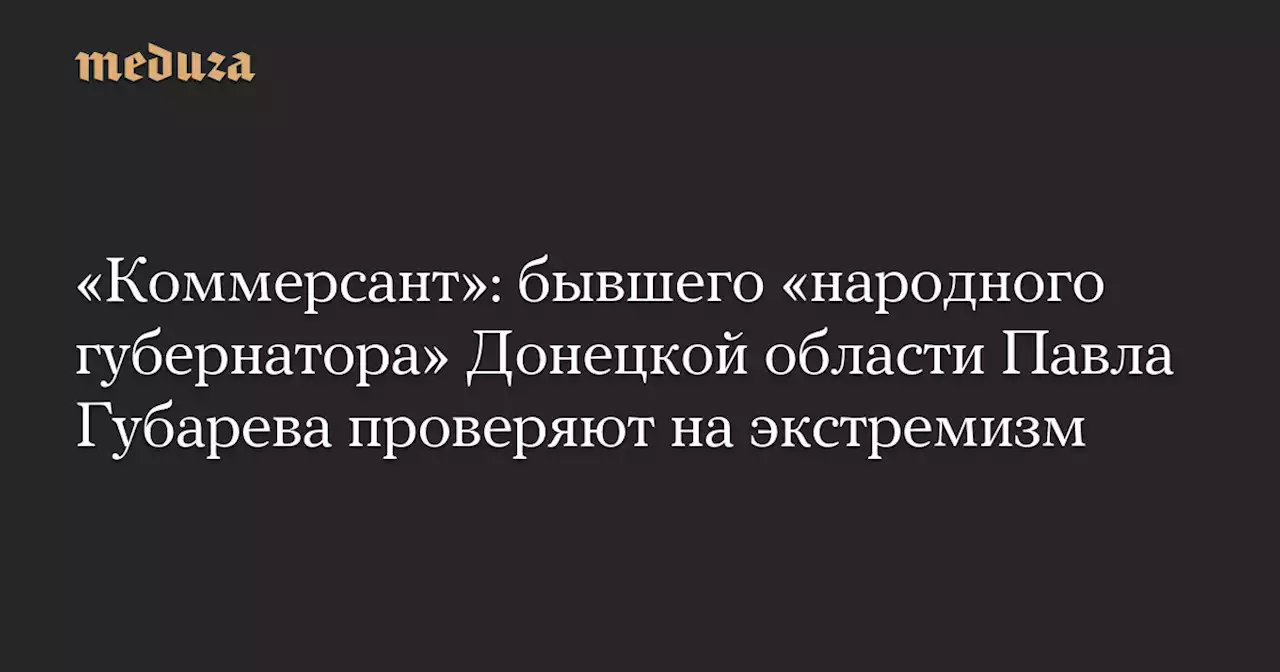 «Коммерсант»: бывшего «народного губернатора» Донецкой области Павла Губарева проверяют на экстремизм — Meduza