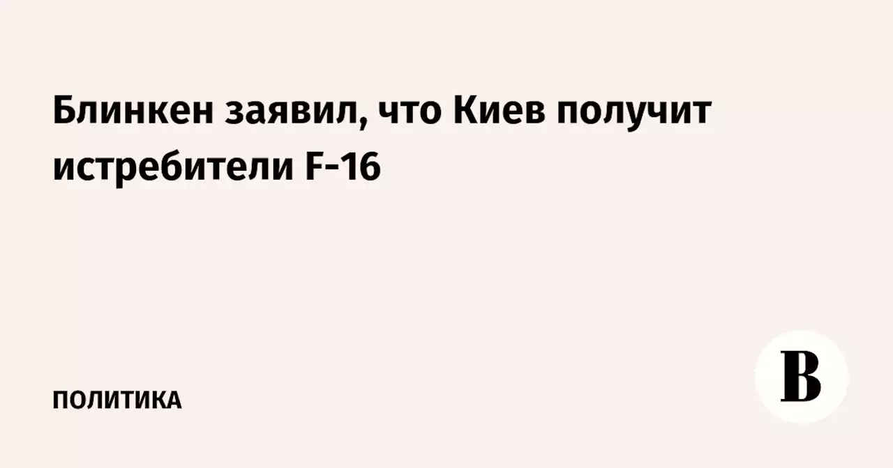 Блинкен заявил, что Киев получит истребители F-16