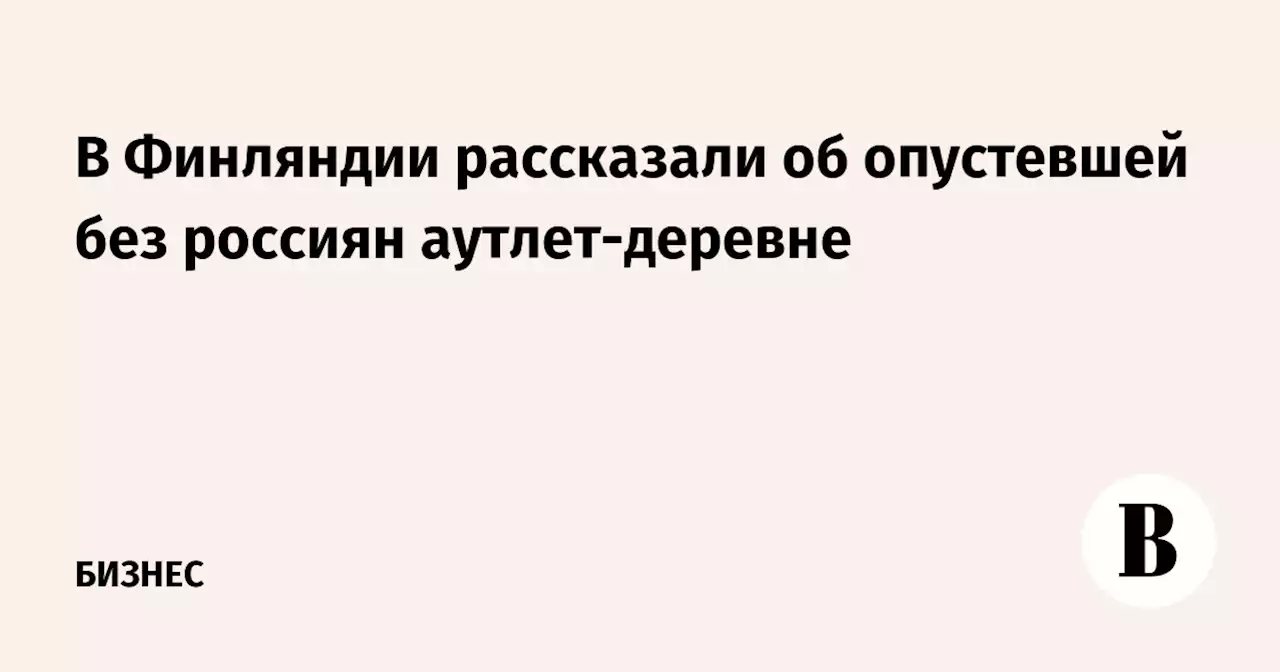 В Финляндии рассказали об опустевшей без россиян аутлет-деревне