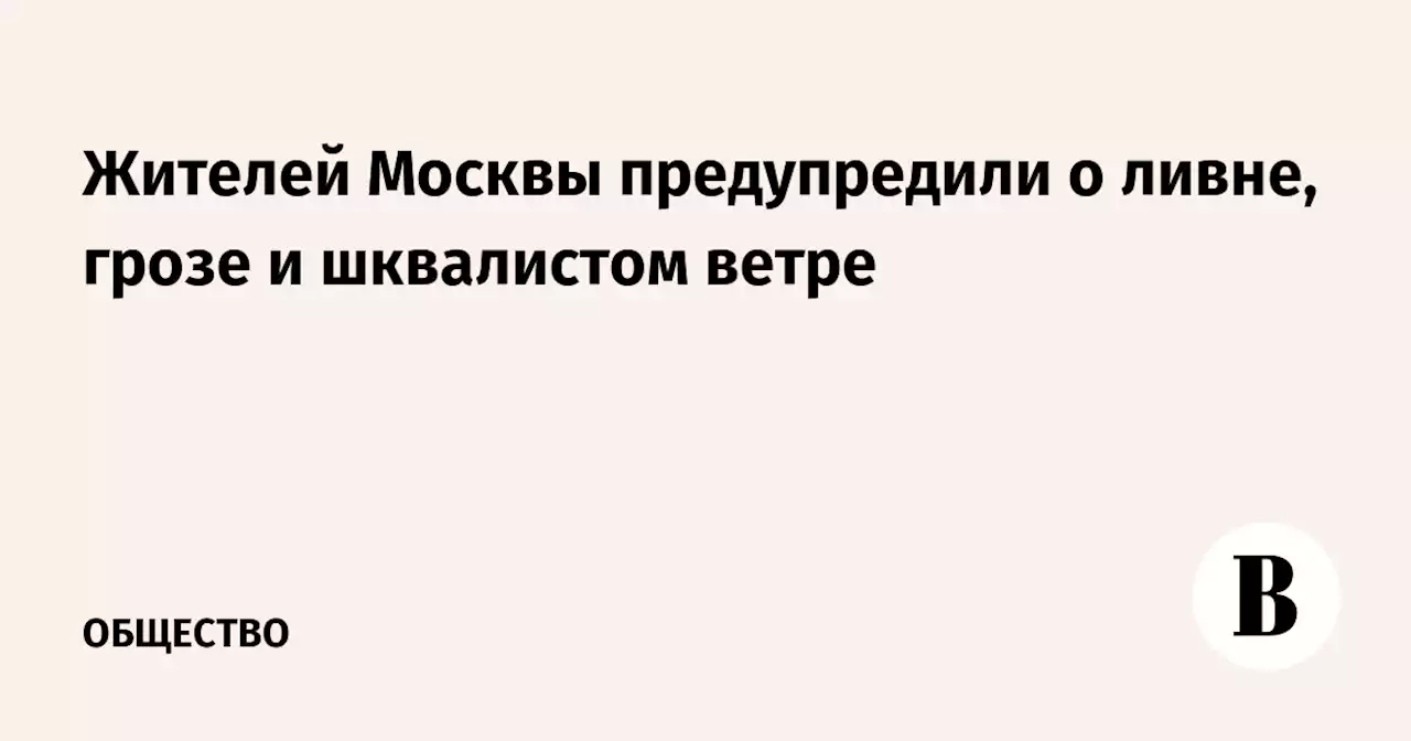 Жителей Москвы предупредили о ливне, грозе и шквалистом ветре