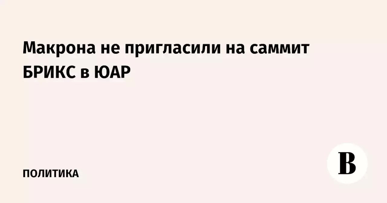 Макрона не пригласили на саммит БРИКС в ЮАР