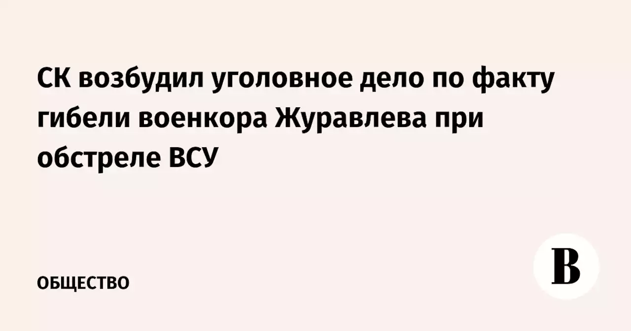 СК возбудил уголовное дело по факту гибели военкора Журавлева при обстреле ВСУ