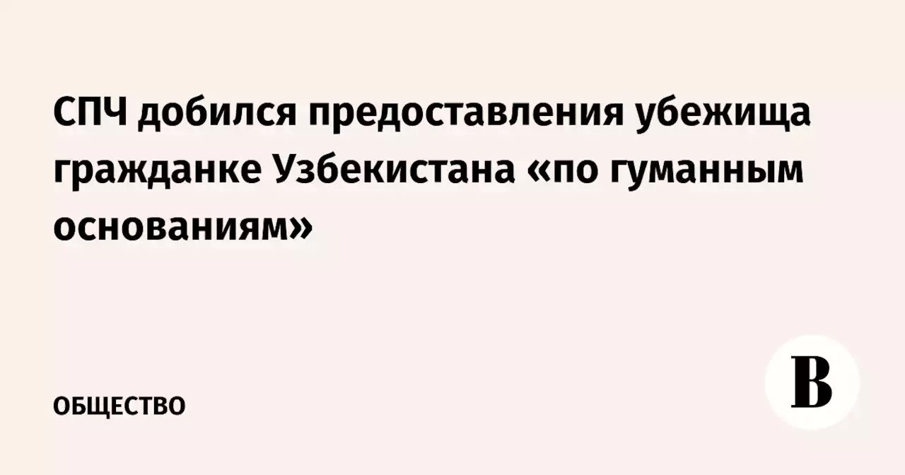 СПЧ добился предоставления убежища гражданке Узбекистана «по гуманным основаниям»