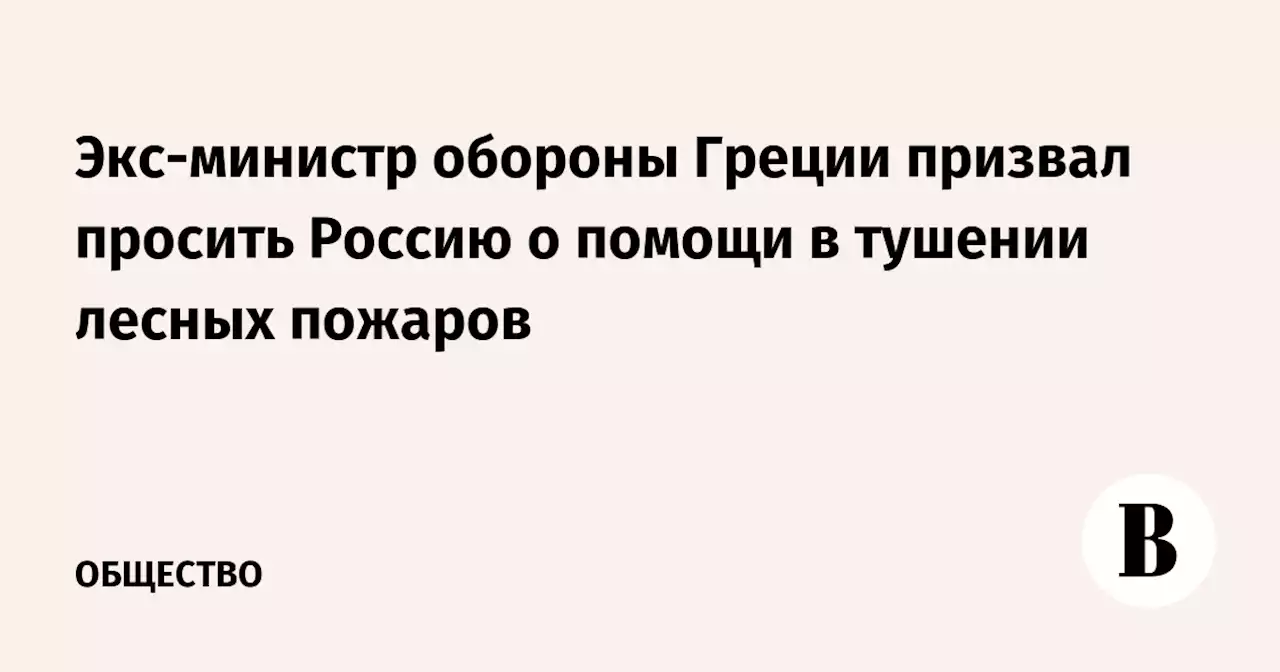 Экс-министр обороны Греции призвал просить Россию о помощи в тушении лесных пожаров