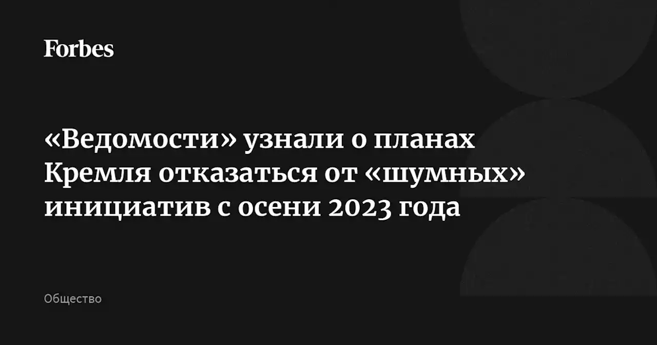 «Ведомости» узнали о планах Кремля отказаться от «шумных» инициатив с осени 2023 года