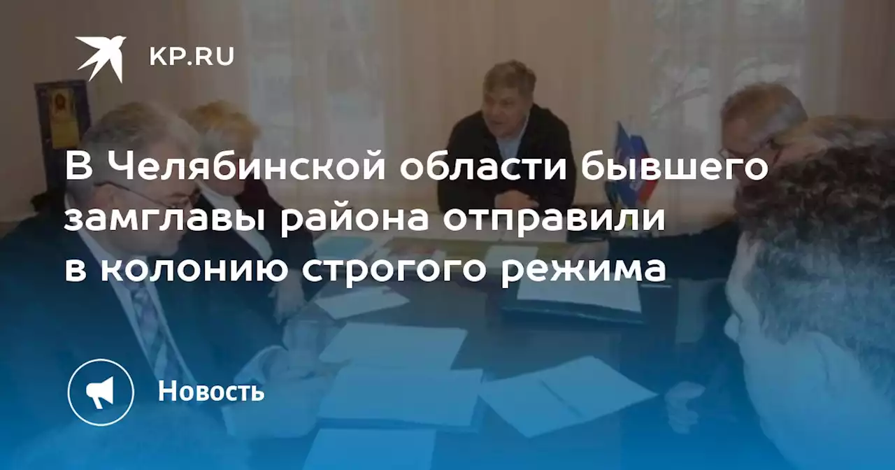 В Челябинской области бывшего замглавы района отправили в колонию строгого режима