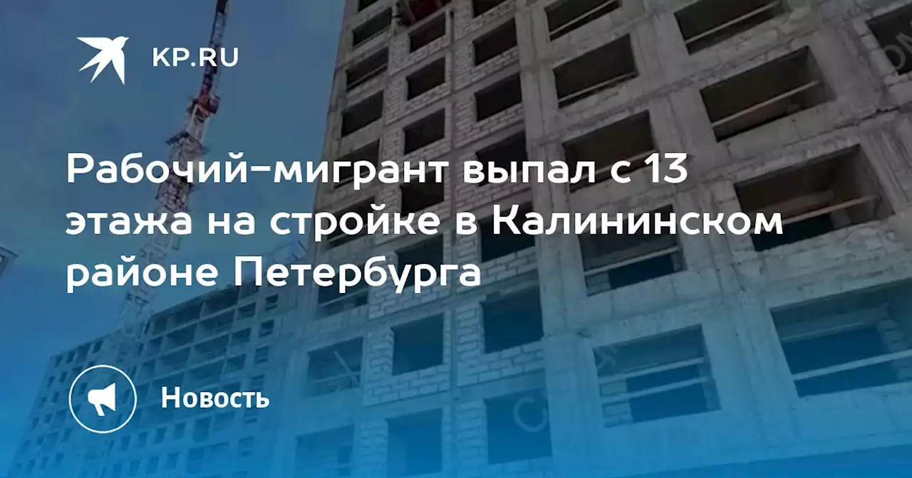 Рабочий-мигрант выпал с 13 этажа на стройке в Калининском районе Петербурга