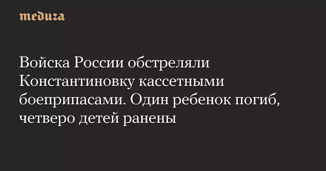 Войска России обстреляли Константиновку кассетными боеприпасами. Один ребенок погиб, четверо детей ранены — Meduza