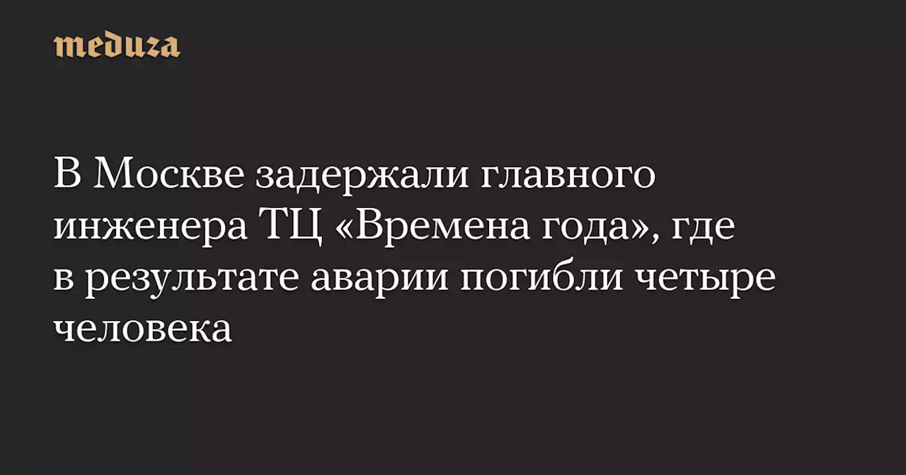 В Москве задержали главного инженера ТЦ «Времена года», где в результате аварии погибли четыре человека — Meduza