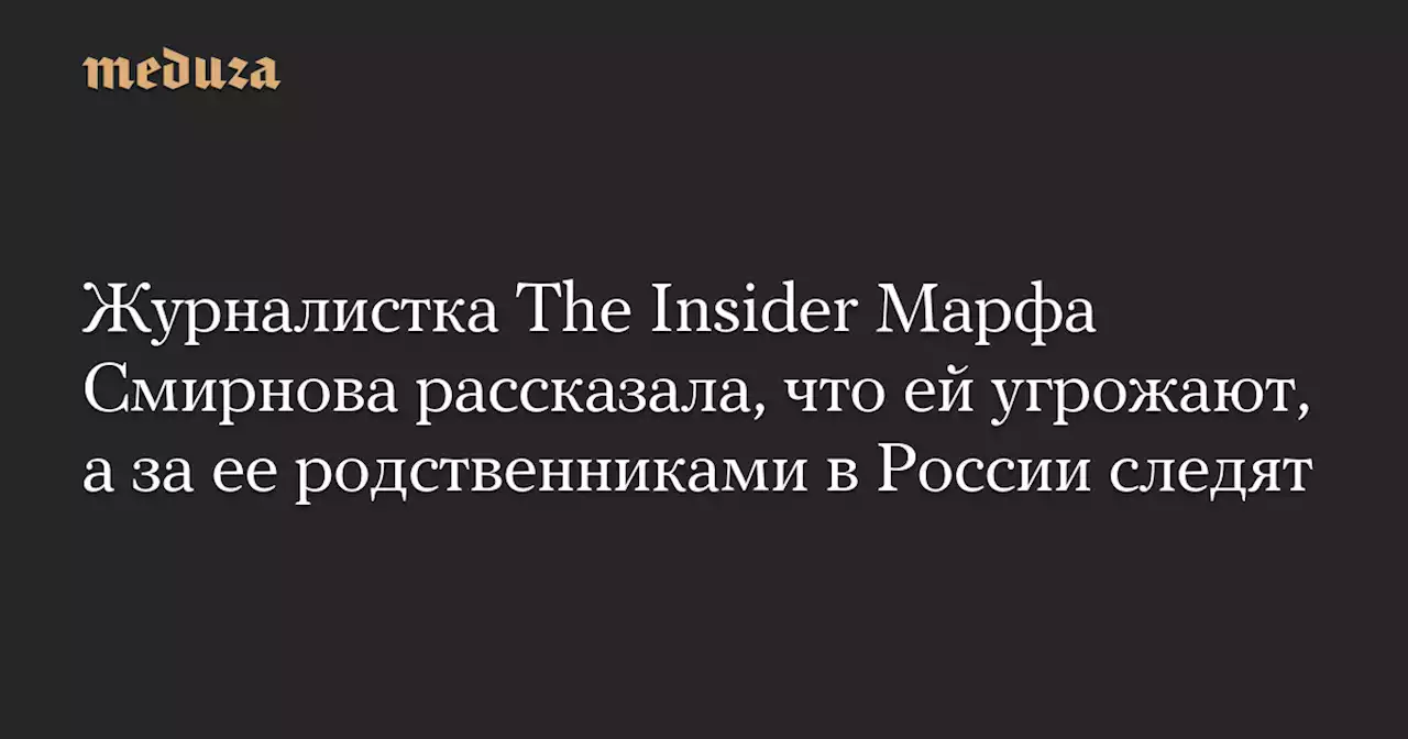 Журналистка The Insider Марфа Смирнова рассказала, что ей угрожают, а за ее родственниками в России следят — Meduza