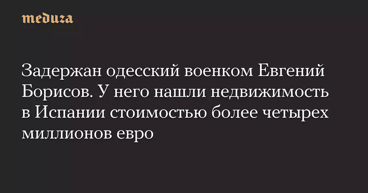 Задержан одесский военком Евгений Борисов. У него нашли недвижимость в Испании стоимостью более четырех миллионов евро — Meduza