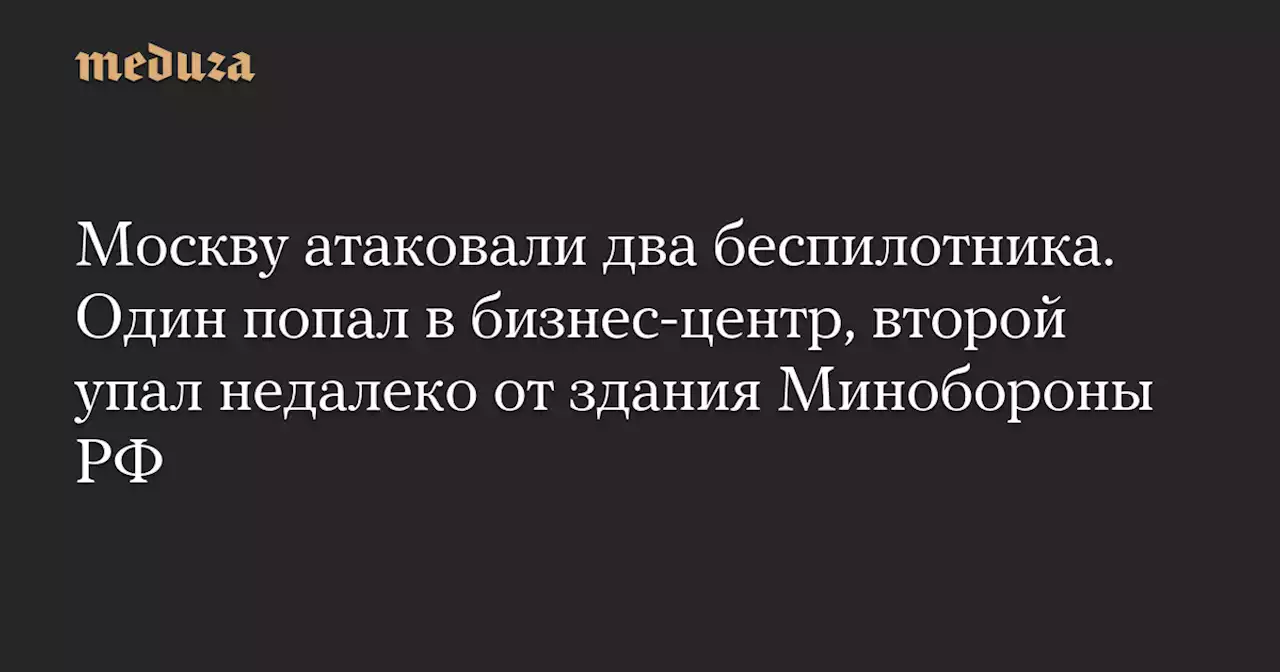 Москву атаковали два беспилотника. Один попал в бизнес-центр, второй упал недалеко от здания Минобороны РФ — Meduza