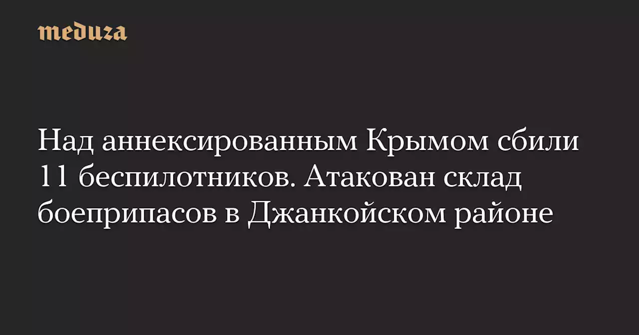 Над аннексированным Крымом сбили 11 беспилотников. Атакован склад боеприпасов в Джанкойском районе — Meduza