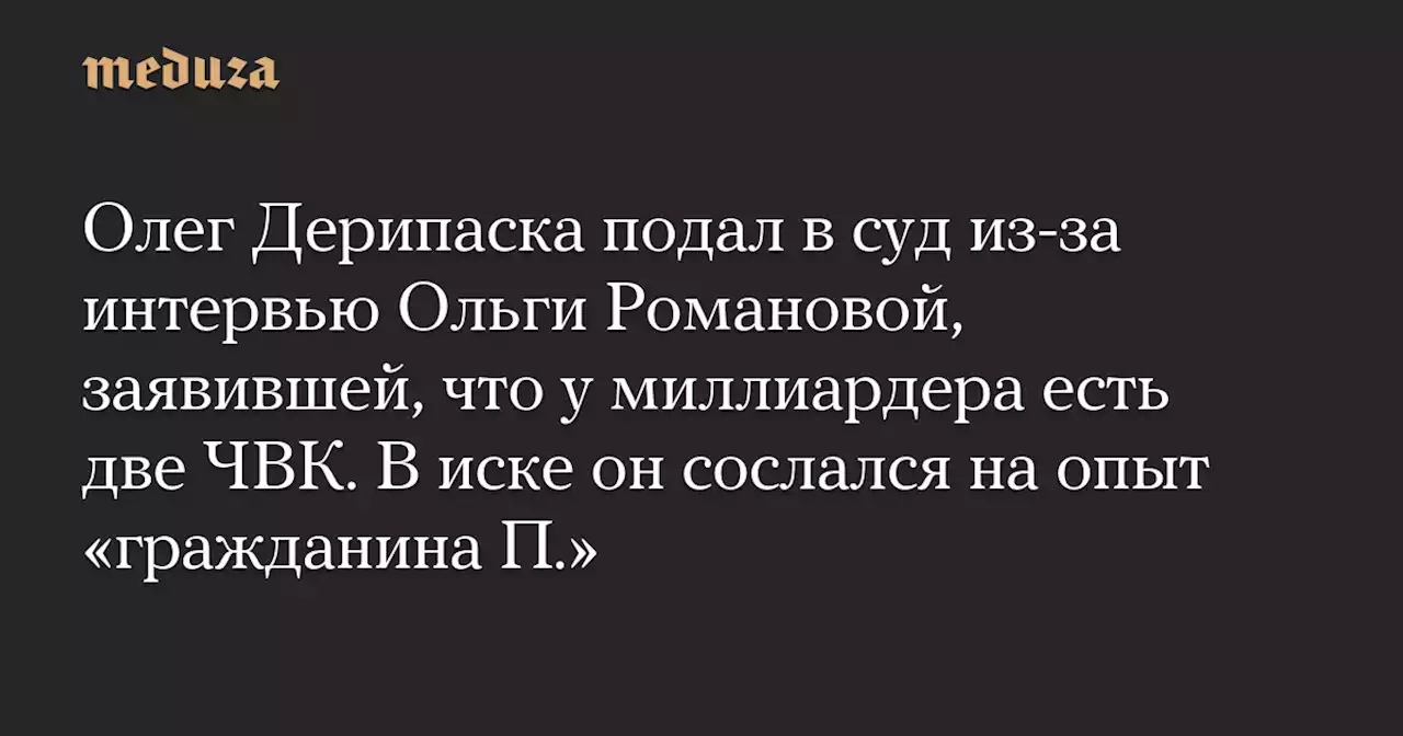 Олег Дерипаска подал в суд из-за интервью Ольги Романовой, заявившей, что у миллиардера есть две ЧВК. В иске он сослался на опыт «гражданина П.» — Meduza