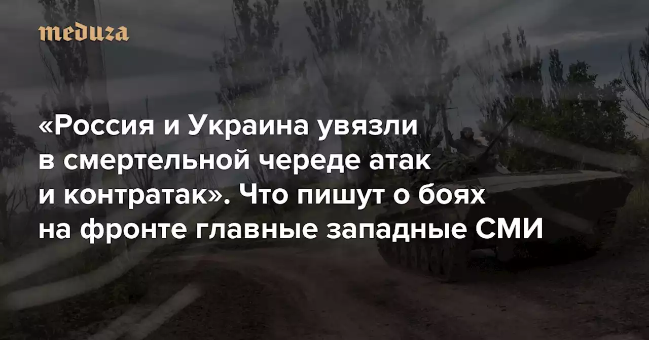 «Россия и Украина увязли в смертельной череде атак и контратак» Что пишут о боях на фронте главные западные СМИ — Meduza